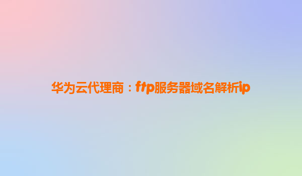 华为云代理商：ftp服务器域名解析ip