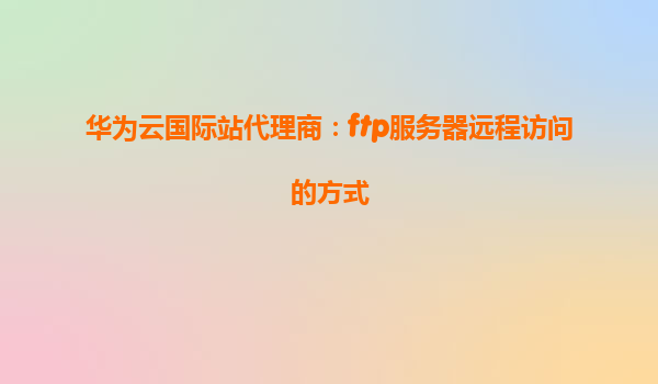 华为云国际站代理商：ftp服务器远程访问的方式