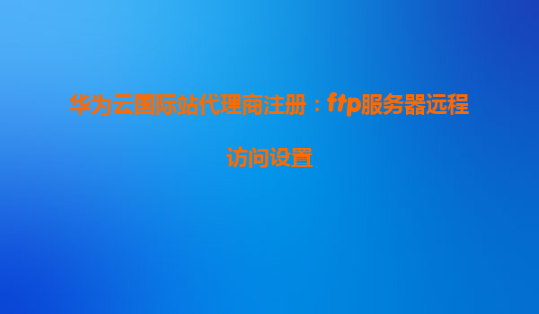 华为云国际站代理商注册：ftp服务器远程访问设置
