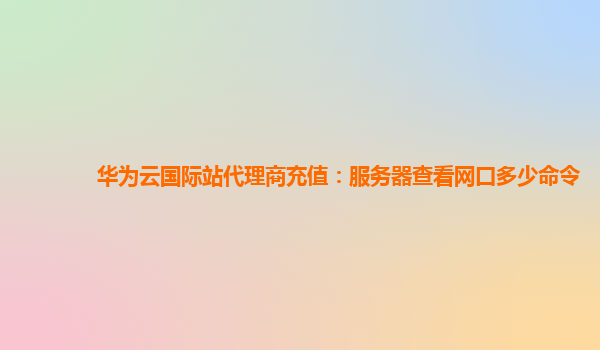 华为云国际站代理商充值：服务器查看网口多少命令