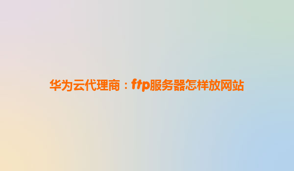 华为云代理商：ftp服务器怎样放网站