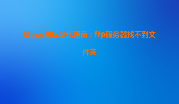 华为云国际站代理商：ftp服务器找不到文件夹