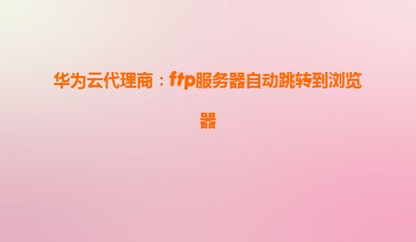 华为云代理商：ftp服务器自动跳转到浏览器
