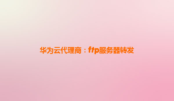 华为云代理商：ftp服务器转发