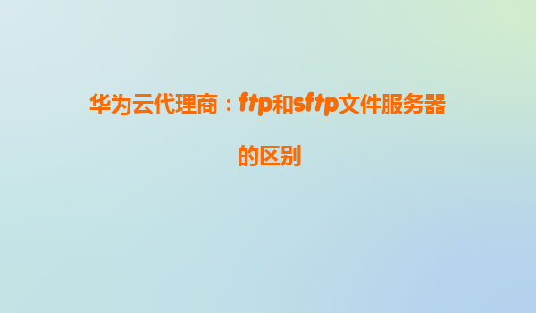 华为云代理商：ftp和sftp文件服务器的区别