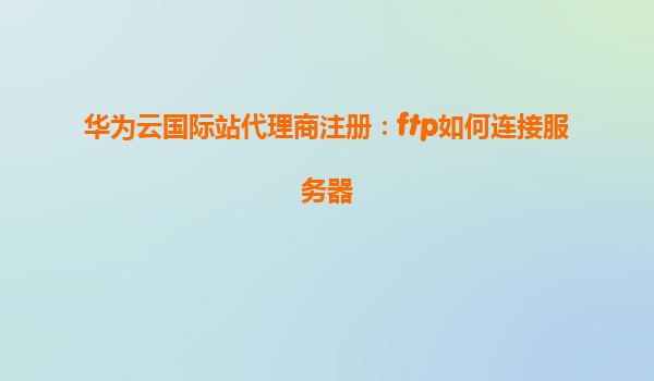 华为云国际站代理商注册：ftp如何连接服务器
