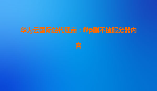 华为云国际站代理商：ftp删不掉服务器内容