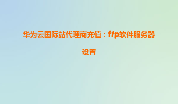 华为云国际站代理商充值：ftp软件服务器设置