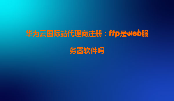 华为云国际站代理商注册：ftp是web服务器软件吗