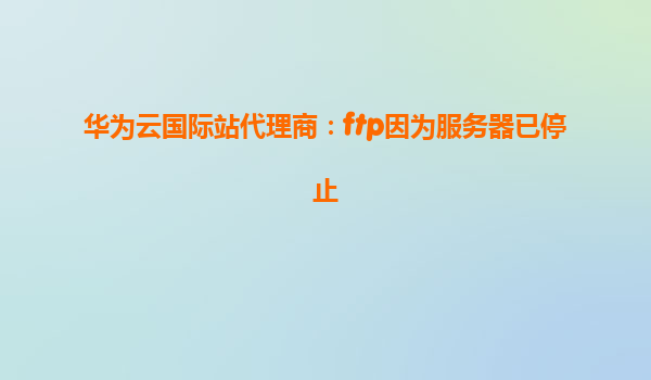 华为云国际站代理商：ftp因为服务器已停止