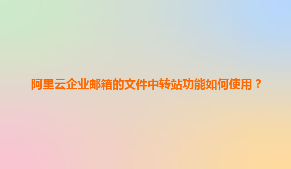 阿里云企业邮箱的文件中转站功能如何使用？