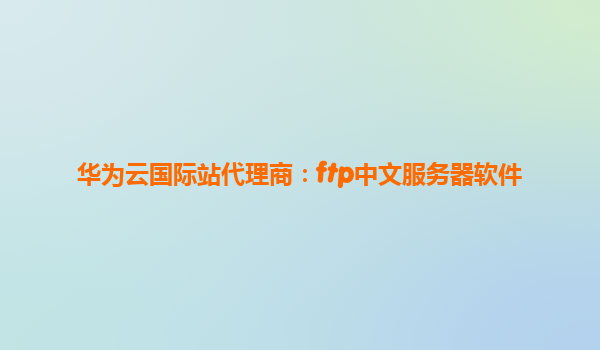 华为云国际站代理商：ftp中文服务器软件