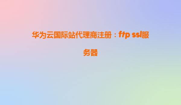 华为云国际站代理商注册：ftp ssl服务器