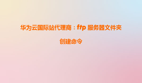 华为云国际站代理商：ftp 服务器文件夹创建命令