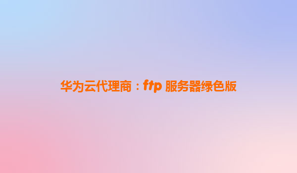 华为云代理商：ftp 服务器绿色版