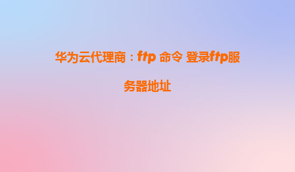 华为云代理商：ftp 命令 登录ftp服务器地址