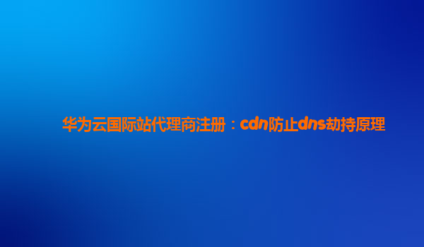 华为云国际站代理商注册：cdn防止dns劫持原理