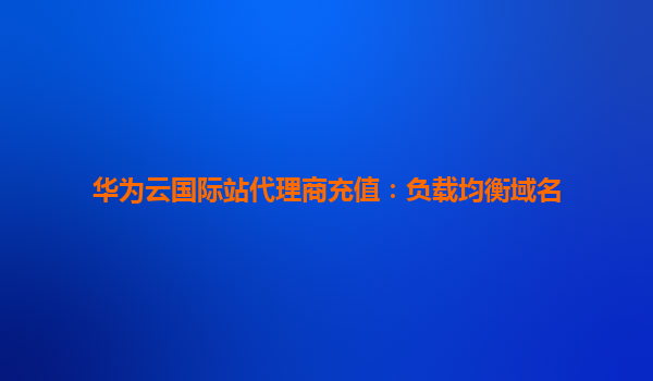 华为云国际站代理商充值：负载均衡域名