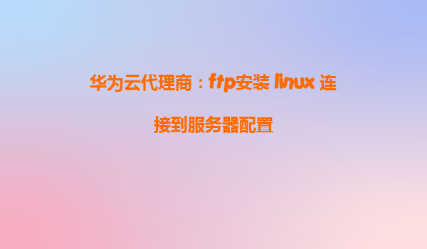 华为云代理商：ftp安装 linux 连接到服务器配置