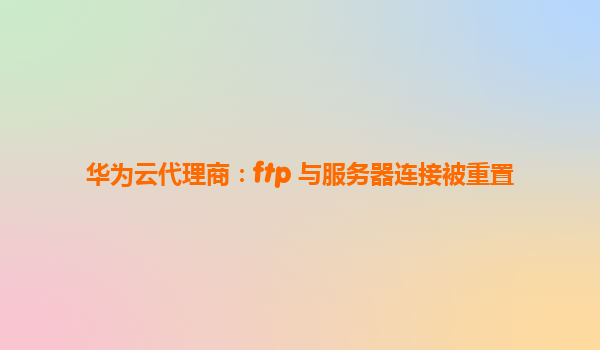 华为云代理商：ftp 与服务器连接被重置