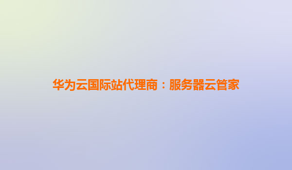 华为云国际站代理商：服务器云管家