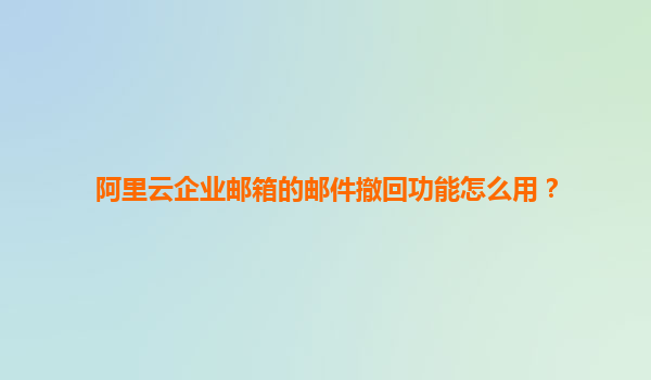 阿里云企业邮箱的邮件撤回功能怎么用？