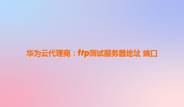 华为云代理商：ftp测试服务器地址 端口