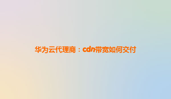 华为云代理商：cdn带宽如何交付