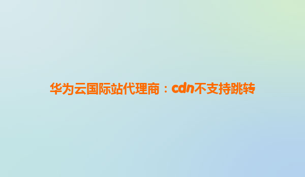 华为云国际站代理商：cdn不支持跳转