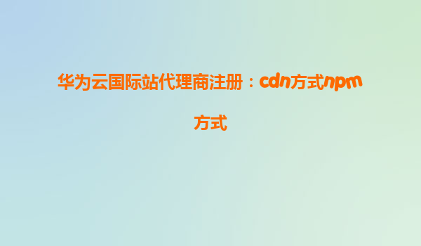 华为云国际站代理商注册：cdn方式npm方式