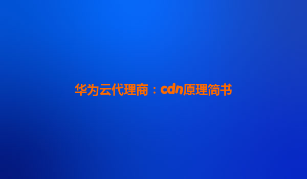 华为云代理商：cdn原理简书