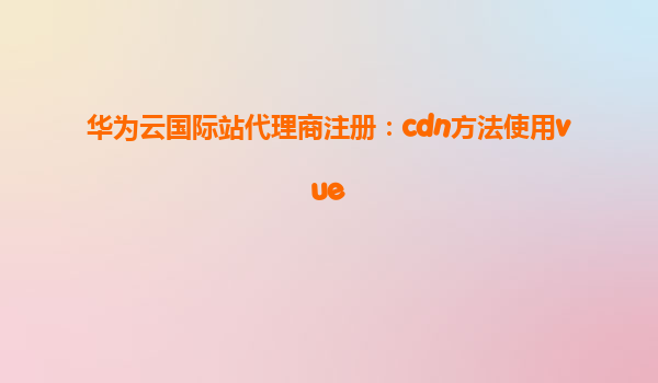 华为云国际站代理商注册：cdn方法使用vue