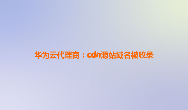 华为云代理商：cdn源站域名被收录