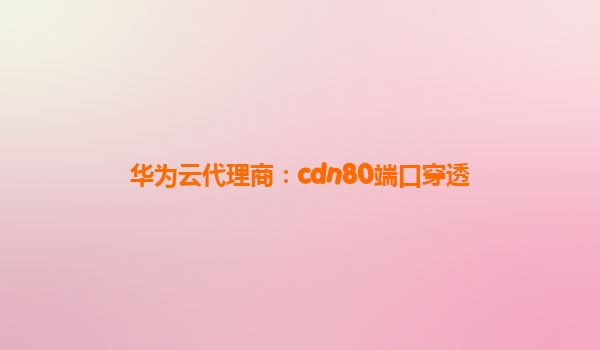 华为云代理商：cdn80端口穿透
