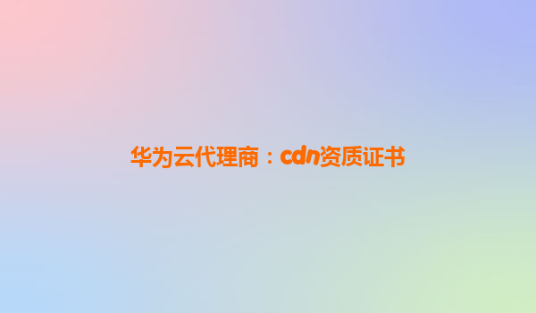 华为云代理商：cdn资质证书