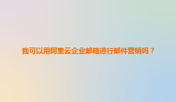 我可以用阿里云企业邮箱进行邮件营销吗？