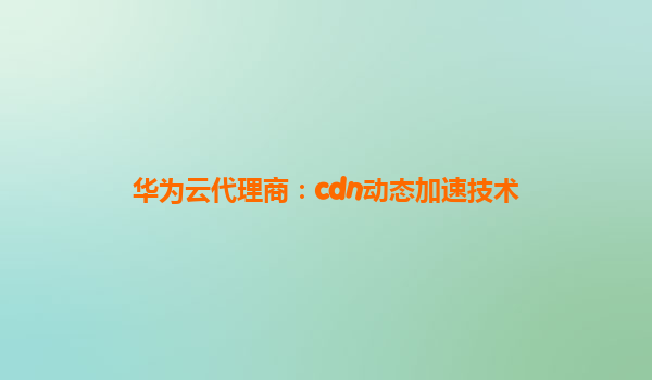 华为云代理商：cdn动态加速技术