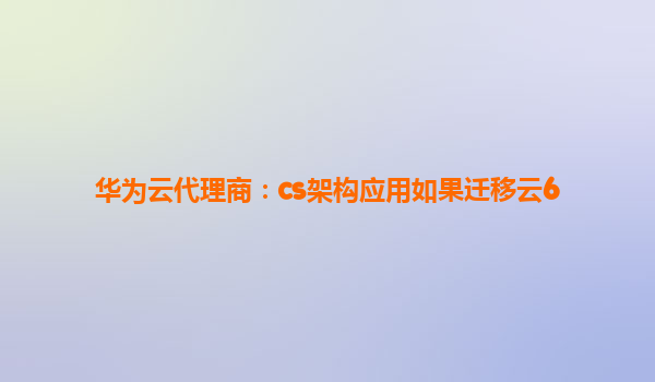 华为云代理商：cs架构应用如果迁移云6