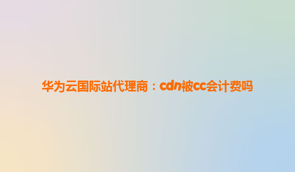 华为云国际站代理商：cdn被cc会计费吗