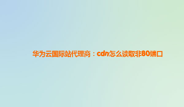 华为云国际站代理商：cdn怎么读取非80端口