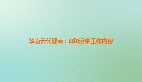 华为云代理商：cdn运维工作内容
