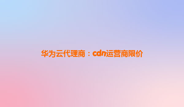 华为云代理商：cdn运营商限价