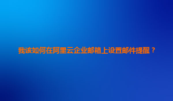 我该如何在阿里云企业邮箱上设置邮件提醒？