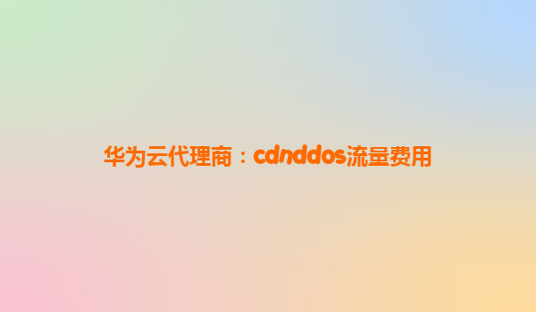 华为云代理商：cdnddos流量费用