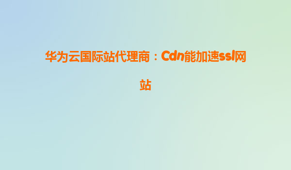 华为云国际站代理商：Cdn能加速ssl网站