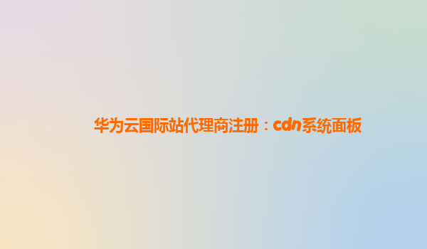 华为云国际站代理商注册：cdn系统面板
