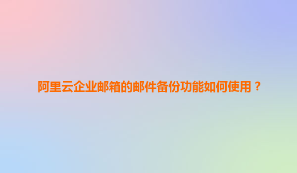 阿里云企业邮箱的邮件备份功能如何使用？