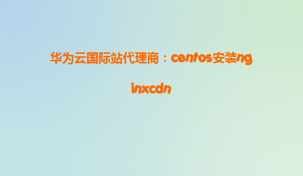 华为云国际站代理商：centos安装nginxcdn