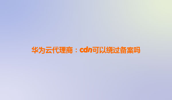 华为云代理商：cdn可以绕过备案吗