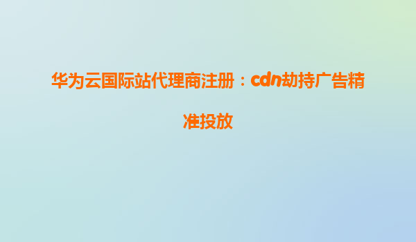 华为云国际站代理商注册：cdn劫持广告精准投放